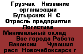 Грузчик › Название организации ­ Бутырских Н. С. › Отрасль предприятия ­ Логистика › Минимальный оклад ­ 16 000 - Все города Работа » Вакансии   . Чувашия респ.,Новочебоксарск г.